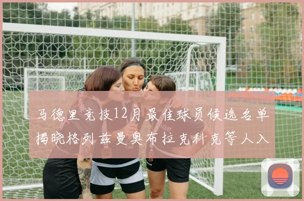 马德里竞技12月最佳球员候选名单揭晓格列兹曼奥布拉克科克等人入围