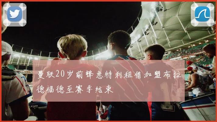 曼联20岁前锋惠特利租借加盟布拉德福德至赛季结束