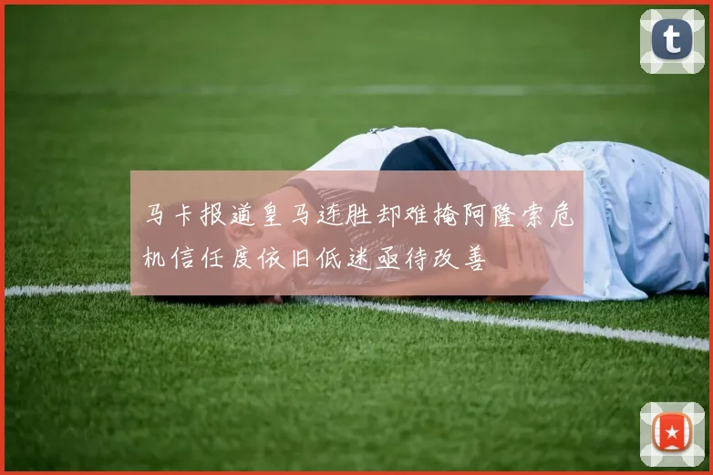 马卡报道皇马连胜却难掩阿隆索危机信任度依旧低迷亟待改善