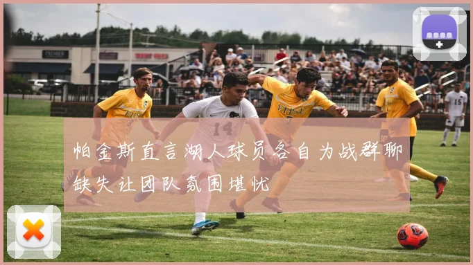 帕金斯直言湖人球员各自为战群聊缺失让团队氛围堪忧