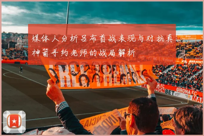 媒体人分析吕布首战表现与对抗真神箭手约老师的战局解析