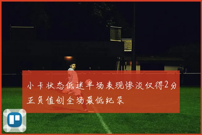 小卡状态低迷半场表现惨淡仅得2分正负值创全场最低纪录