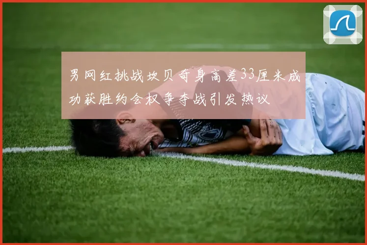男网红挑战坎贝奇身高差33厘米成功获胜约会权争夺战引发热议