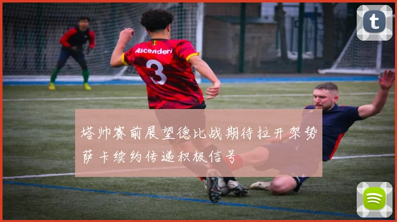 塔帅赛前展望德比战期待拉开架势萨卡续约传递积极信号