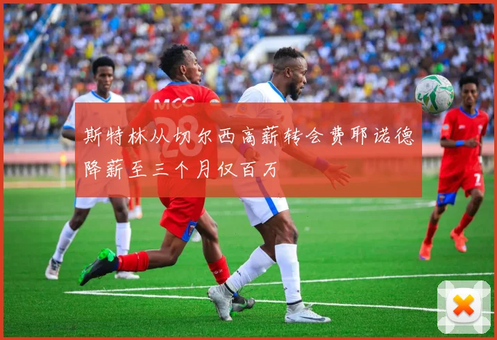 斯特林从切尔西高薪转会费耶诺德降薪至三个月仅百万