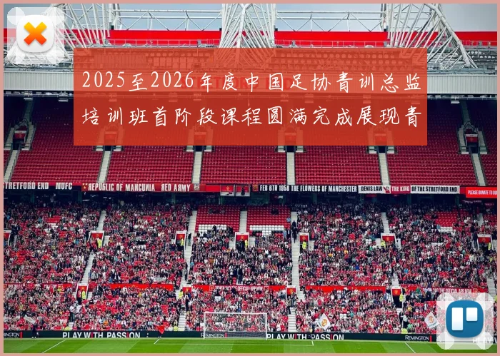 2025至2026年度中国足协青训总监培训班首阶段课程圆满完成展现青训新发展