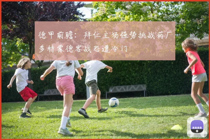 德甲前瞻：拜仁主场强势挑战药厂多特蒙德客战恐遭冷门