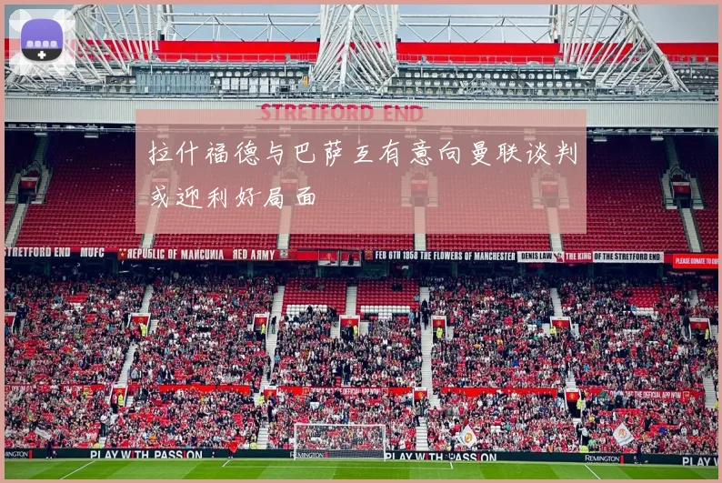 拉什福德与巴萨互有意向曼联谈判或迎利好局面