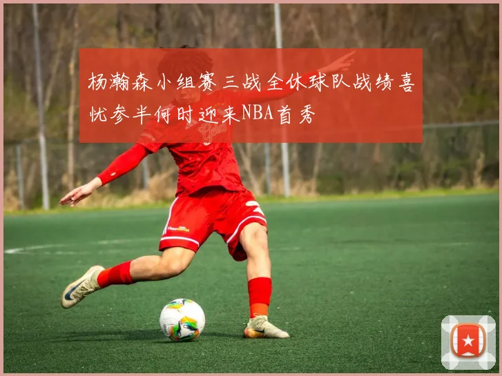 杨瀚森小组赛三战全休球队战绩喜忧参半何时迎来NBA首秀