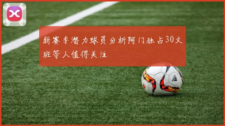 新赛季潜力球员分析阿门独占30文班等人值得关注