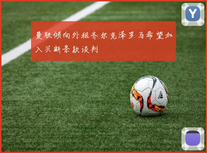 曼联倾向外租齐尔克泽罗马希望加入买断条款谈判