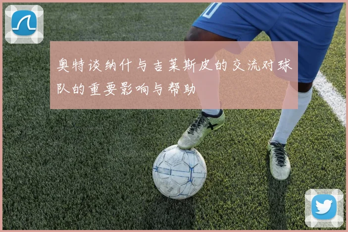 奥特谈纳什与吉莱斯皮的交流对球队的重要影响与帮助