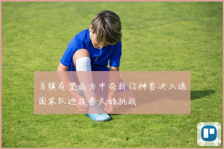 马镇有望成为申花新门神首次入选国家队迎接春天的挑战