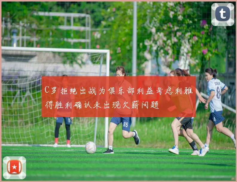 C罗拒绝出战为俱乐部利益考虑利雅得胜利确认未出现欠薪问题