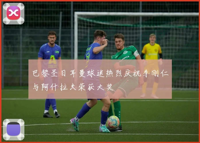 巴黎圣日耳曼球迷热烈庆祝李刚仁与阿什拉夫荣获大奖