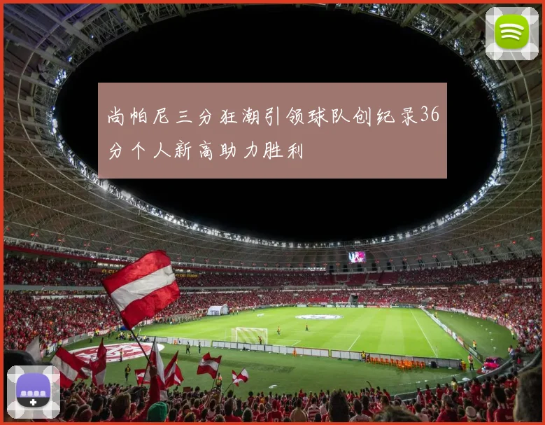 尚帕尼三分狂潮引领球队创纪录36分个人新高助力胜利