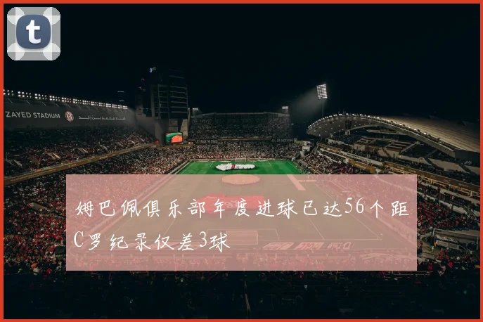 姆巴佩俱乐部年度进球已达56个距C罗纪录仅差3球