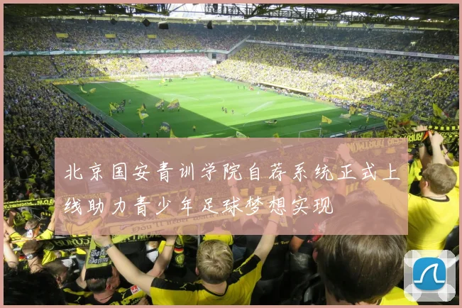 北京国安青训学院自荐系统正式上线助力青少年足球梦想实现