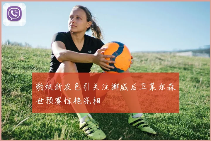豹纹新发色引关注挪威后卫莱尔森世预赛惊艳亮相
