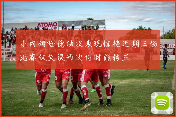 小内姆哈德助攻表现惊艳近期三场比赛仅失误两次何时能转正