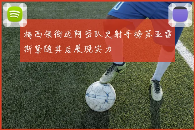 梅西领衔迈阿密队史射手榜苏亚雷斯紧随其后展现实力