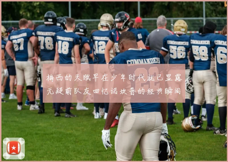梅西的天赋早在少年时代就已显露无疑前队友回忆诺坎普的经典瞬间
