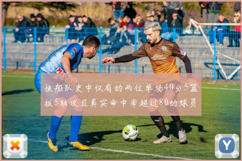 快船队史中仅有的两位单场40分5篮板5助攻且真实命中率超过80的球员揭秘