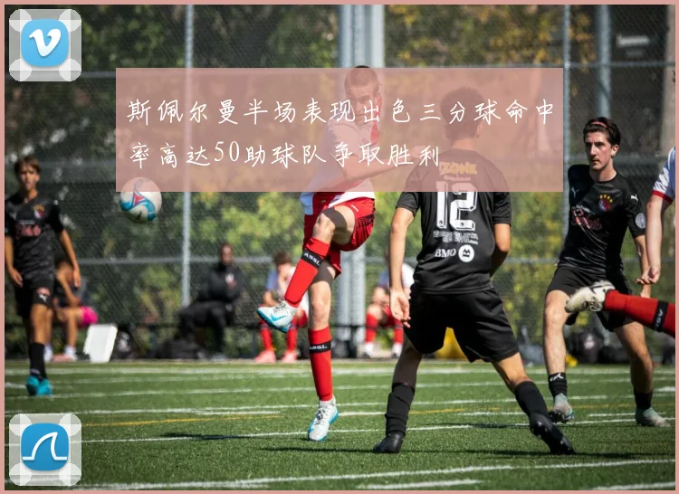 斯佩尔曼半场表现出色三分球命中率高达50助球队争取胜利