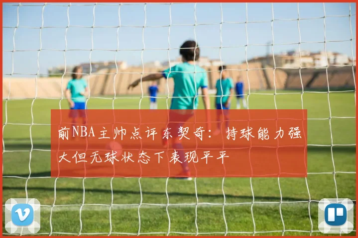 前NBA主帅点评东契奇：持球能力强大但无球状态下表现平平