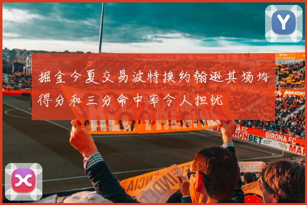 掘金今夏交易波特换约翰逊其场均得分和三分命中率令人担忧