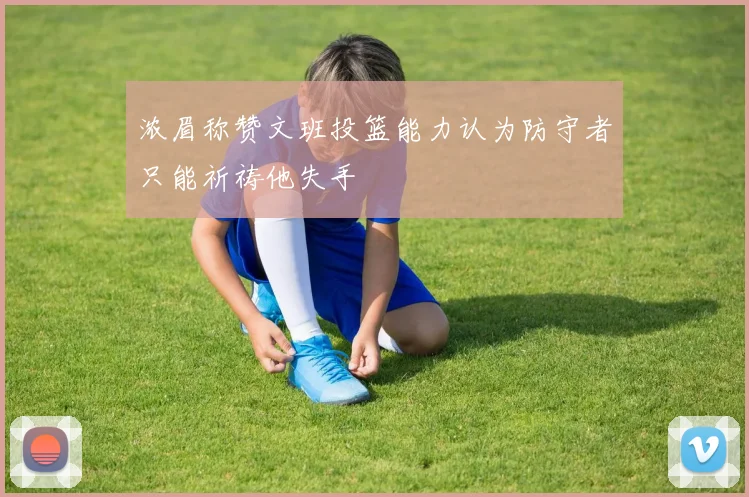 浓眉称赞文班投篮能力认为防守者只能祈祷他失手