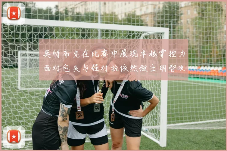 奥特布克在比赛中展现卓越掌控力面对包夹与强对抗依然做出明智决策