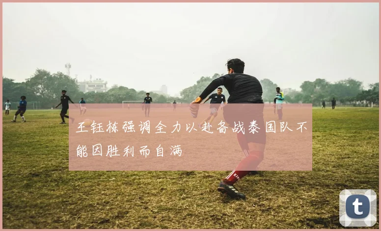 王钰栋强调全力以赴备战泰国队不能因胜利而自满