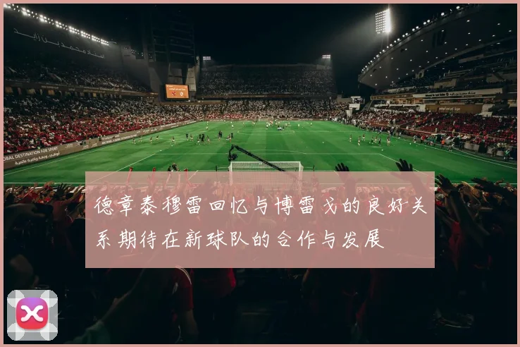 德章泰穆雷回忆与博雷戈的良好关系期待在新球队的合作与发展