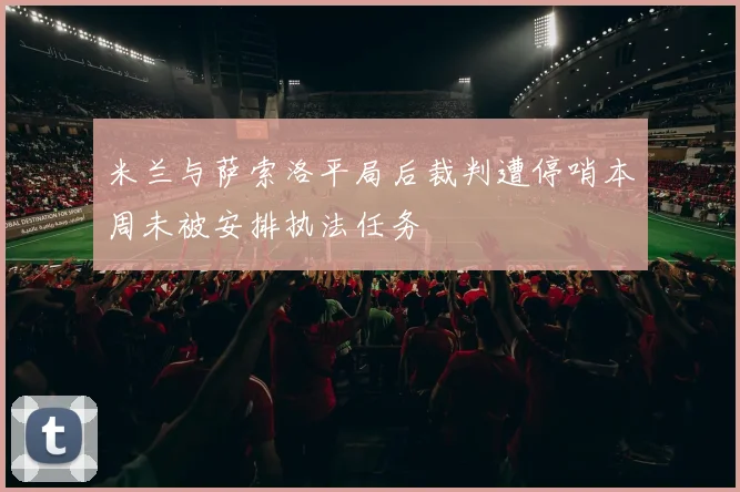 米兰与萨索洛平局后裁判遭停哨本周未被安排执法任务