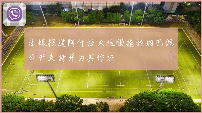 法媒报道阿什拉夫性侵指控姆巴佩公开支持并为其作证