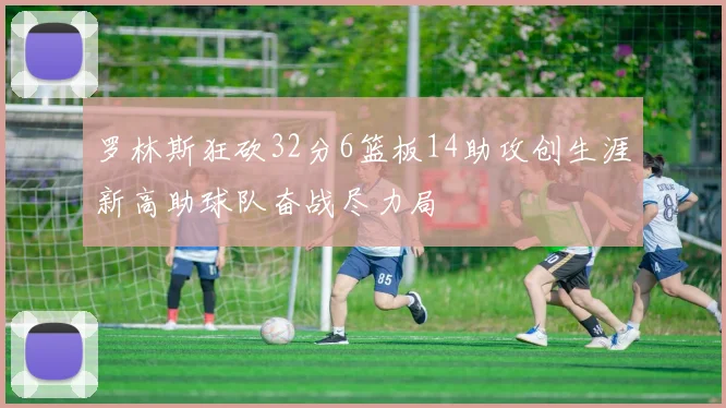 罗林斯狂砍32分6篮板14助攻创生涯新高助球队奋战尽力局