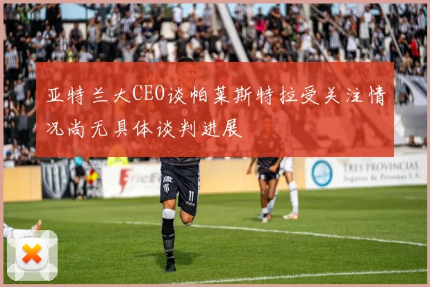 亚特兰大CEO谈帕莱斯特拉受关注情况尚无具体谈判进展