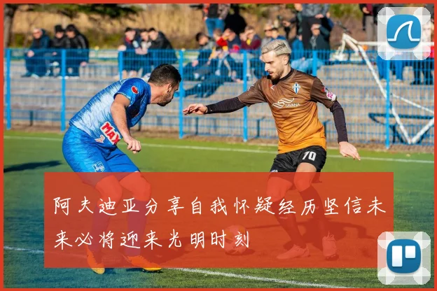 阿夫迪亚分享自我怀疑经历坚信未来必将迎来光明时刻