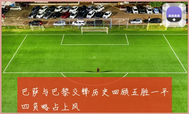 巴萨与巴黎交锋历史回顾五胜一平四负略占上风