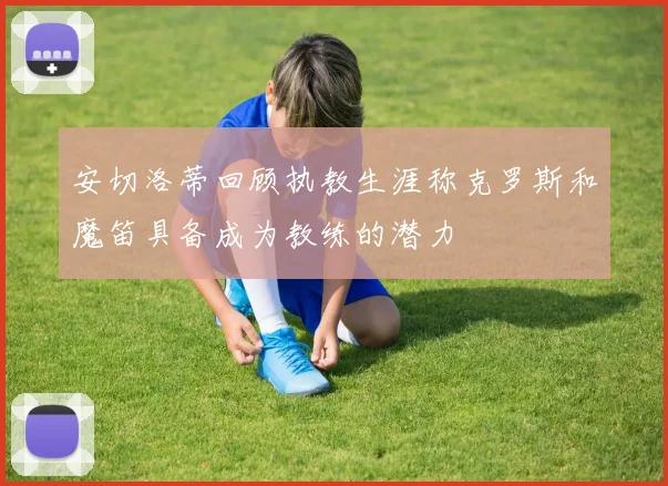 安切洛蒂回顾执教生涯称克罗斯和魔笛具备成为教练的潜力