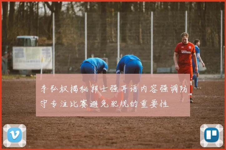 李弘权揭秘郭士强耳语内容强调防守专注比赛避免犯规的重要性