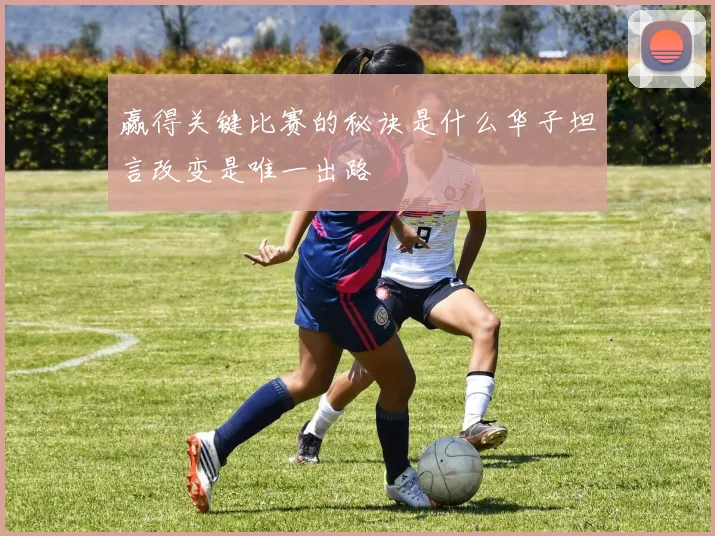 赢得关键比赛的秘诀是什么华子坦言改变是唯一出路