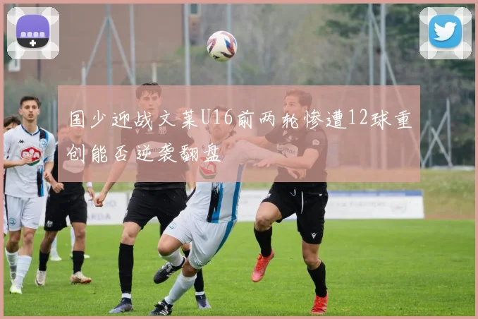 国少迎战文莱U16前两轮惨遭12球重创能否逆袭翻盘