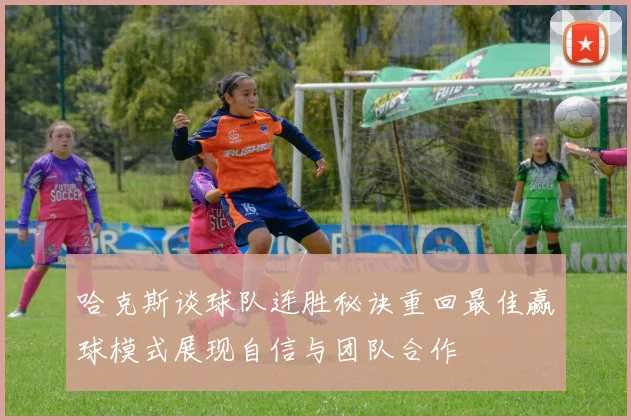 哈克斯谈球队连胜秘诀重回最佳赢球模式展现自信与团队合作