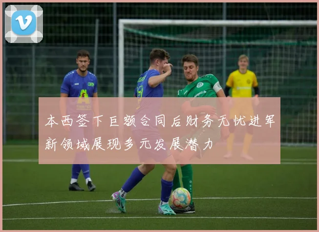 本西签下巨额合同后财务无忧进军新领域展现多元发展潜力