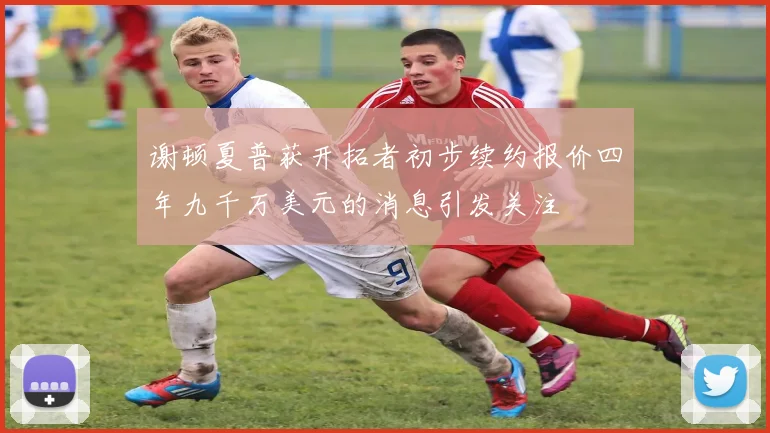谢顿夏普获开拓者初步续约报价四年九千万美元的消息引发关注